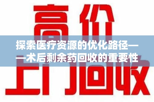 徐州探索医疗资源的优化路径——术后剩余药回收的重要性与实践