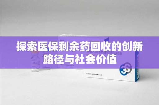 徐州探索医保剩余药回收的创新路径与社会价值