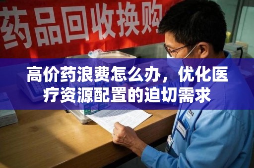 徐州高价药浪费怎么办，优化医疗资源配置的迫切需求