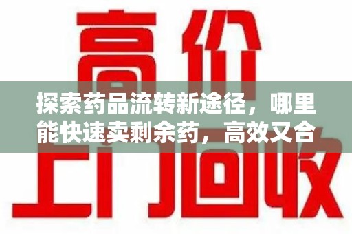 徐州探索药品流转新途径，哪里能快速卖剩余药，高效又合规