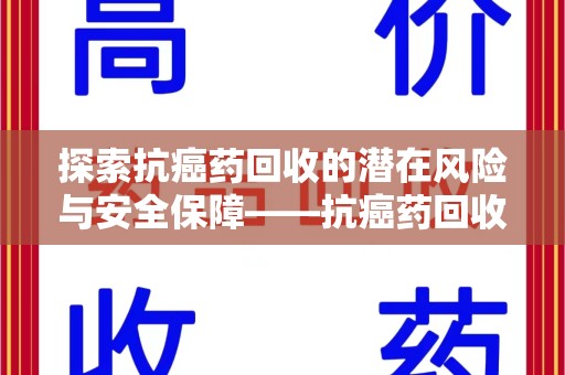 徐州探索抗癌药回收的潜在风险与安全保障——抗癌药回收安全吗？