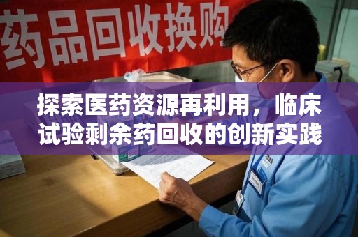 徐州探索医药资源再利用，临床试验剩余药回收的创新实践与社会意义