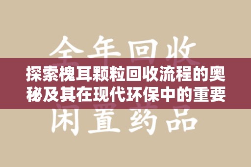 徐州探索槐耳颗粒回收流程的奥秘及其在现代环保中的重要作用