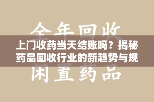 徐州上门收药当天结账吗？揭秘药品回收行业的新趋势与规范