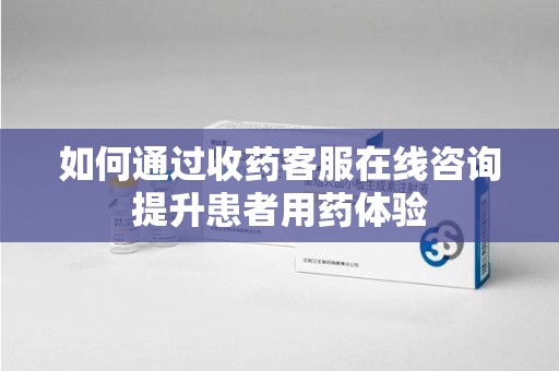 徐州如何通过收药客服在线咨询提升患者用药体验