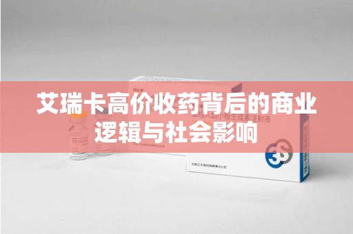 徐州艾瑞卡高价收药背后的商业逻辑与社会影响
