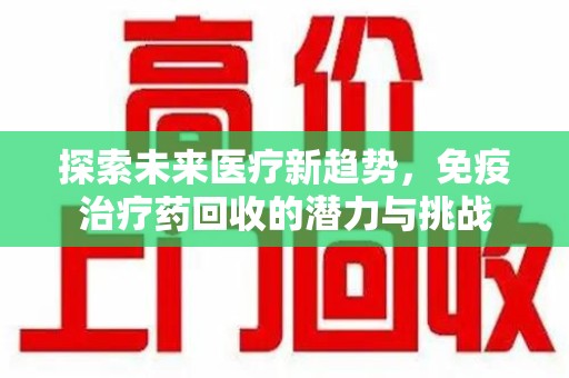 徐州探索未来医疗新趋势，免疫治疗药回收的潜力与挑战