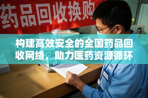 徐州构建高效安全的全国药品回收网络，助力医药资源循环利用