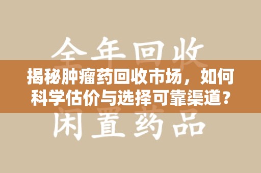 徐州揭秘肿瘤药回收市场，如何科学估价与选择可靠渠道？