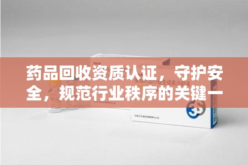 徐州药品回收资质认证，守护安全，规范行业秩序的关键一步