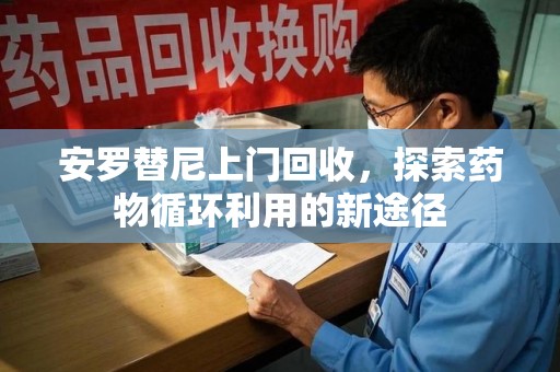 徐州安罗替尼上门回收，探索药物循环利用的新途径