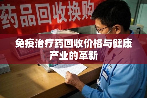 徐州免疫治疗药回收价格与健康产业的革新