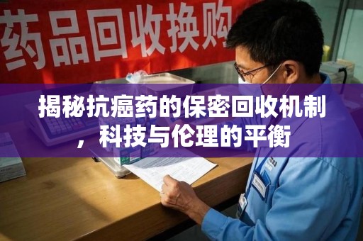 徐州揭秘抗癌药的保密回收机制，科技与伦理的平衡