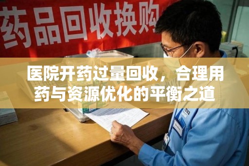徐州医院开药过量回收，合理用药与资源优化的平衡之道