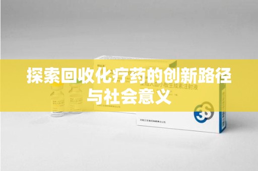 徐州探索回收化疗药的创新路径与社会意义