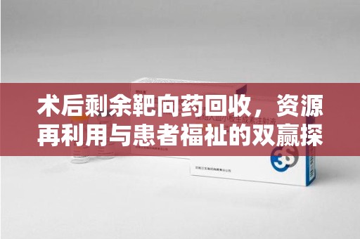 徐州术后剩余靶向药回收，资源再利用与患者福祉的双赢探索