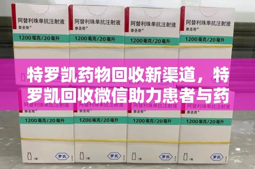 徐州特罗凯药物回收新渠道，特罗凯回收微信助力患者与药商双赢