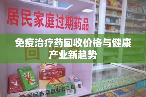 徐州免疫治疗药回收价格与健康产业新趋势