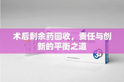 徐州术后剩余药回收，责任与创新的平衡之道