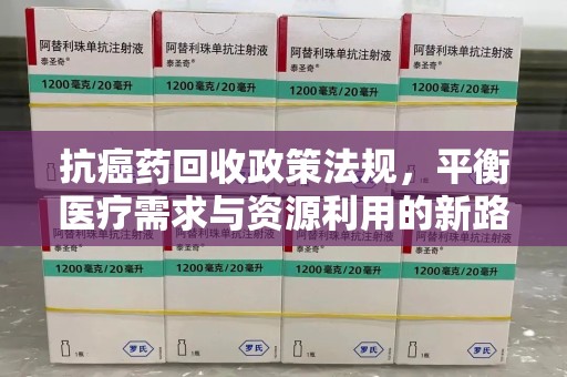 徐州抗癌药回收政策法规，平衡医疗需求与资源利用的新路径