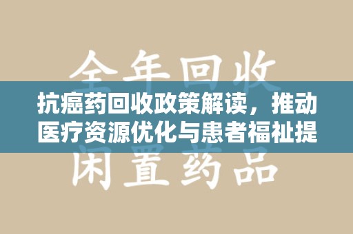 徐州抗癌药回收政策解读，推动医疗资源优化与患者福祉提升