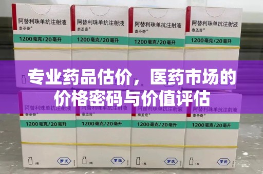 徐州专业药品估价，医药市场的价格密码与价值评估