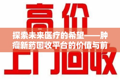 徐州探索未来医疗的希望——肿瘤新药回收平台的价值与前景