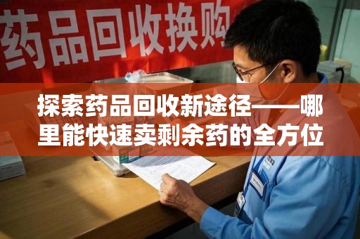 徐州探索药品回收新途径——哪里能快速卖剩余药的全方位解析