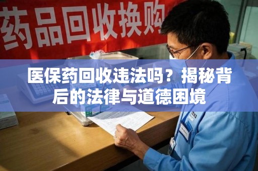 徐州医保药回收违法吗？揭秘背后的法律与道德困境
