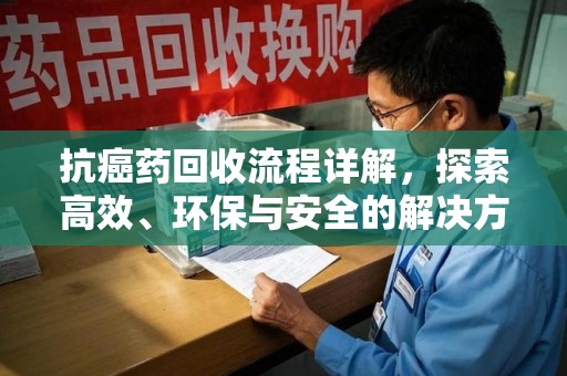 徐州抗癌药回收流程详解，探索高效、环保与安全的解决方案