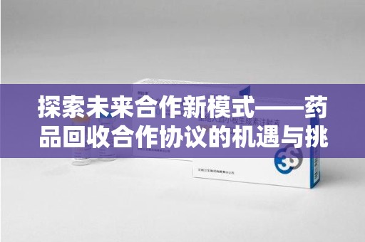 徐州探索未来合作新模式——药品回收合作协议的机遇与挑战