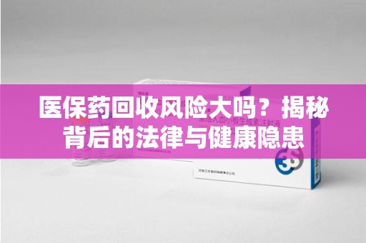 徐州医保药回收风险大吗？揭秘背后的法律与健康隐患