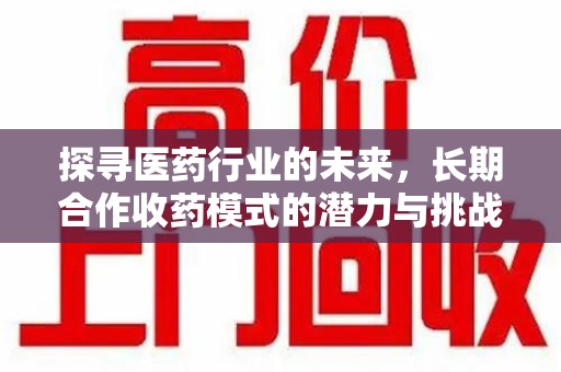 徐州探寻医药行业的未来，长期合作收药模式的潜力与挑战
