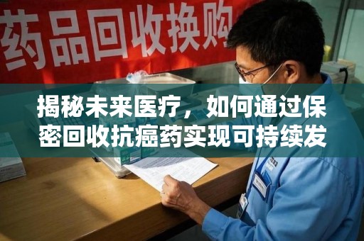 徐州揭秘未来医疗，如何通过保密回收抗癌药实现可持续发展