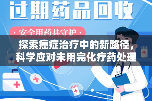 徐州探索癌症治疗中的新路径，科学应对未用完化疗药处理的挑战与机遇