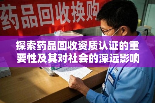 徐州探索药品回收资质认证的重要性及其对社会的深远影响