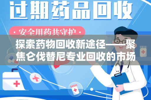 徐州探索药物回收新途径——聚焦仑伐替尼专业回收的市场与意义