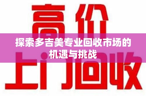 徐州探索多吉美专业回收市场的机遇与挑战