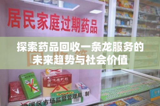 徐州探索药品回收一条龙服务的未来趋势与社会价值