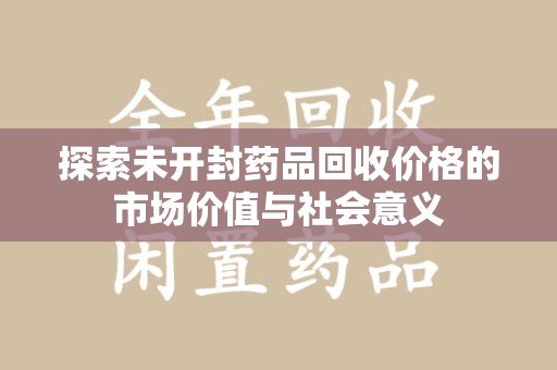 徐州探索未开封药品回收价格的市场价值与社会意义