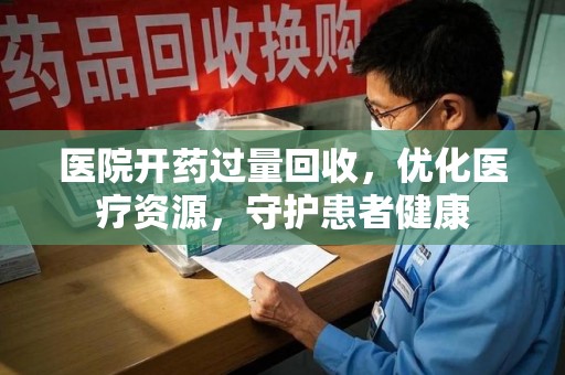 徐州医院开药过量回收，优化医疗资源，守护患者健康