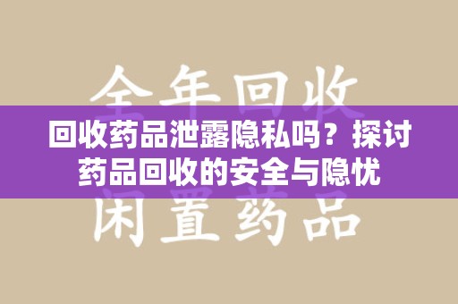 徐州回收药品泄露隐私吗？探讨药品回收的安全与隐忧