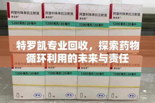 徐州特罗凯专业回收，探索药物循环利用的未来与责任