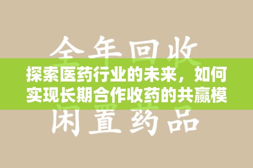 徐州探索医药行业的未来，如何实现长期合作收药的共赢模式