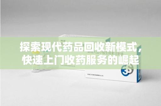徐州探索现代药品回收新模式，快速上门收药服务的崛起
