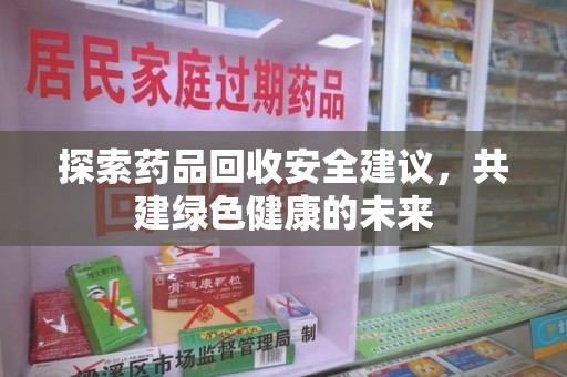 徐州探索药品回收安全建议，共建绿色健康的未来